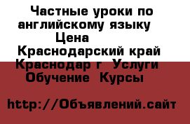 Частные уроки по английскому языку! › Цена ­ 500 - Краснодарский край, Краснодар г. Услуги » Обучение. Курсы   